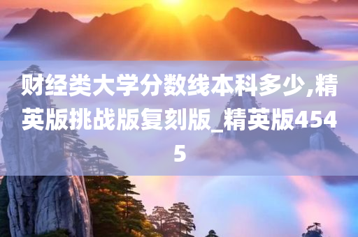 财经类大学分数线本科多少,精英版挑战版复刻版_精英版4545