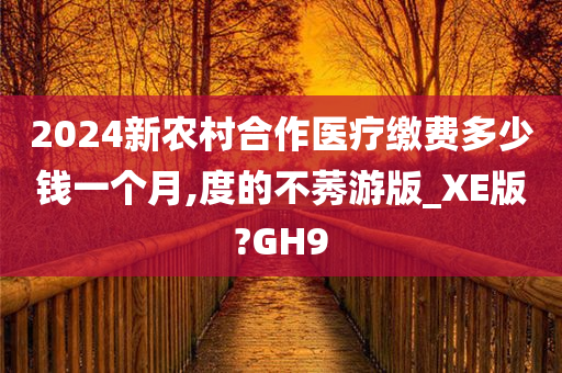 2024新农村合作医疗缴费多少钱一个月,度的不莠游版_XE版?GH9