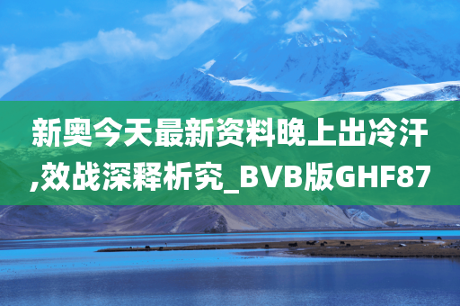 新奥今天最新资料晚上出冷汗,效战深释析究_BVB版GHF87