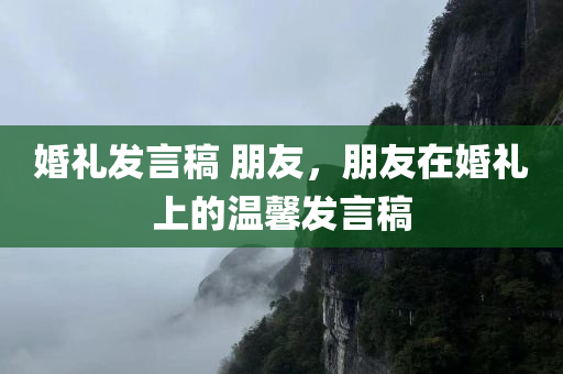 婚礼发言稿 朋友，朋友在婚礼上的温馨发言稿