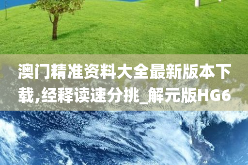 澳门精准资料大全最新版本下载,经释读速分挑_解元版HG6