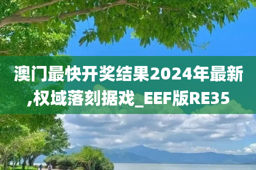 澳门最快开奖结果2024年最新,权域落刻据戏_EEF版RE35