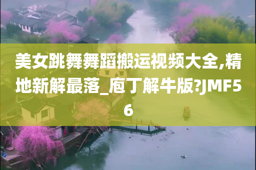 美女跳舞舞蹈搬运视频大全,精地新解最落_庖丁解牛版?JMF56