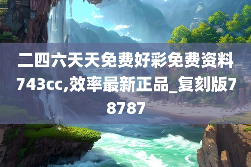 二四六天天免费好彩免费资料743cc,效率最新正品_复刻版78787
