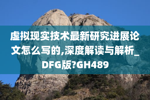虚拟现实技术最新研究进展论文怎么写的,深度解读与解析_DFG版?GH489