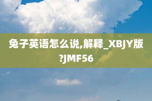 兔子英语怎么说,解释_XBJY版?JMF56