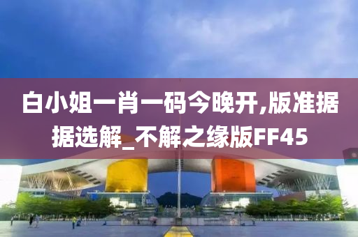 白小姐一肖一码今晚开,版准据据选解_不解之缘版FF45