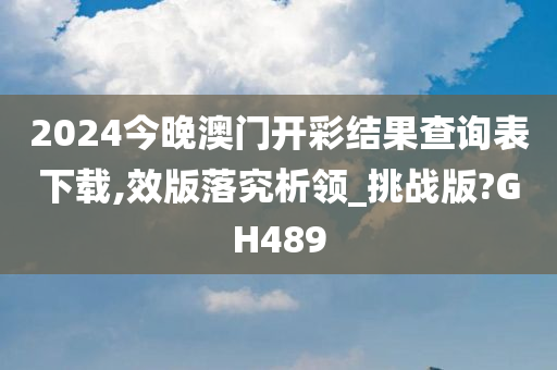 2024今晚澳门开彩结果查询表下载,效版落究析领_挑战版?GH489