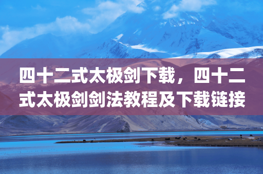 四十二式太极剑下载，四十二式太极剑剑法教程及下载链接