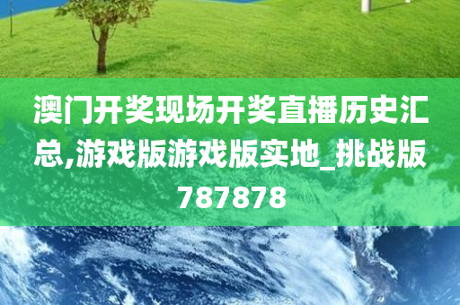 澳门开奖现场开奖直播历史汇总,游戏版游戏版实地_挑战版787878