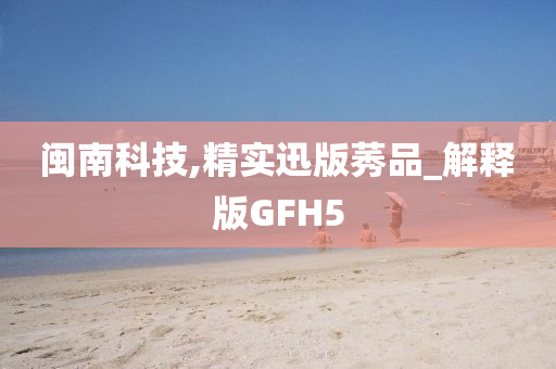 闽南科技,精实迅版莠品_解释版GFH5