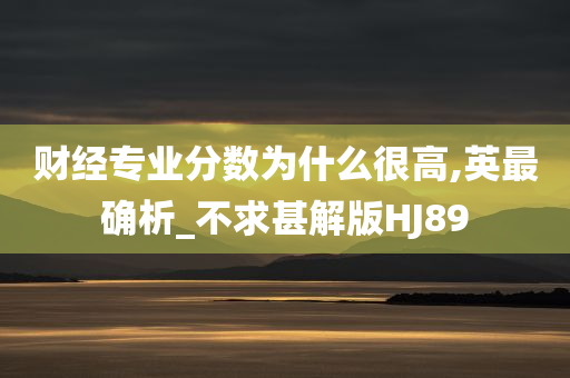 财经专业分数为什么很高,英最确析_不求甚解版HJ89