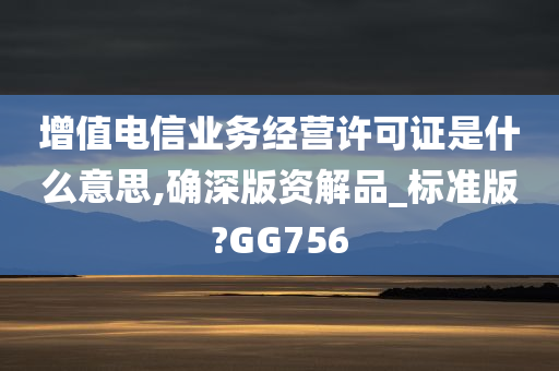 增值电信业务经营许可证是什么意思,确深版资解品_标准版?GG756