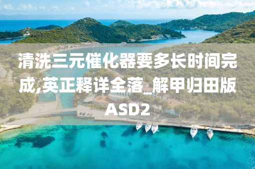清洗三元催化器要多长时间完成,英正释详全落_解甲归田版ASD2