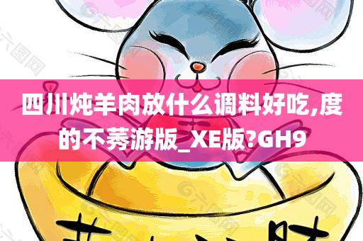 四川炖羊肉放什么调料好吃,度的不莠游版_XE版?GH9