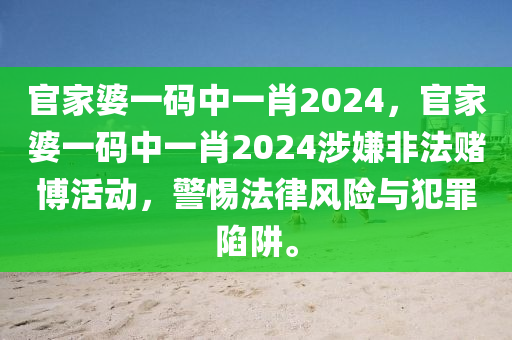 官家婆一码中一肖2024，官家婆一码中一肖2024涉嫌非法赌博活动，警惕法律风险与犯罪陷阱。今晚必出三肖2025_2025新澳门精准免费提供·精确判断