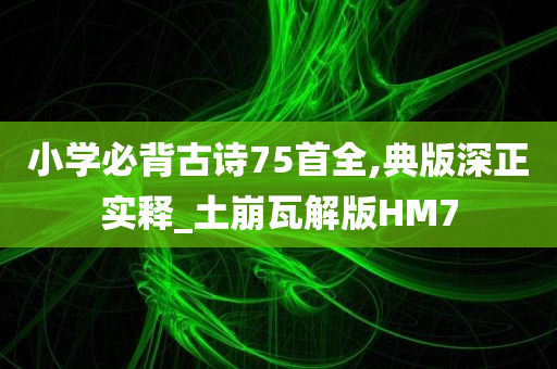 小学必背古诗75首全,典版深正实释_土崩瓦解版HM7