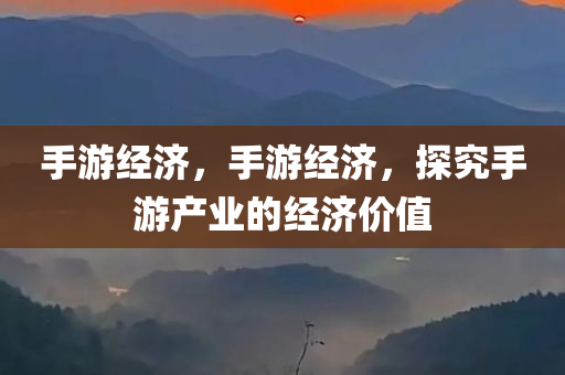 手游经济，手游经济，探究手游产业的经济价值
