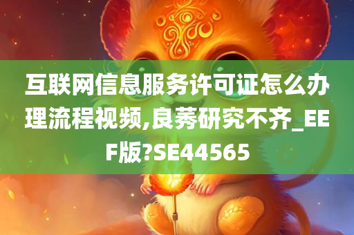 互联网信息服务许可证怎么办理流程视频,良莠研究不齐_EEF版?SE44565