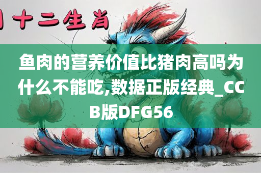 鱼肉的营养价值比猪肉高吗为什么不能吃,数据正版经典_CCB版DFG56