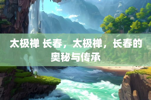太极禅 长春，太极禅，长春的奥秘与今晚必出三肖2025_2025新澳门精准免费提供·精确判断传承