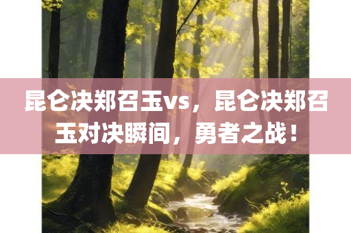 昆仑决郑召玉vs，昆仑决郑召玉对决瞬间，勇者之战！今晚必出三肖2025_2025新澳门精准免费提供·精确判断