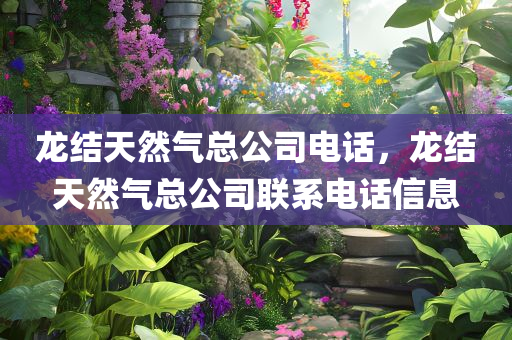 龙结天然气总公司电话，龙结天然气总公司联系电话信息