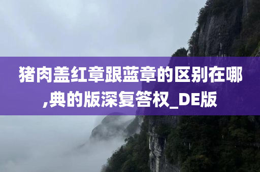 猪肉盖红章跟蓝章的区别在哪,典的版深复答权_DE版
