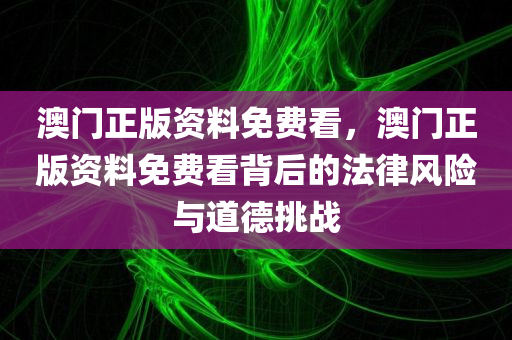 澳门正版资料免费看，澳门正版资料免费看背后的法律风险与道德今晚必出三肖2025_2025新澳门精准免费提供·精确判断挑战