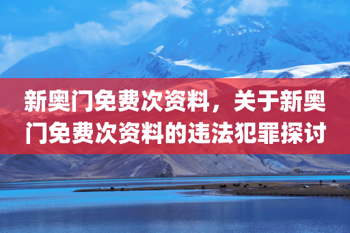 新奥门免费次资料，关于新奥门免费次资料的违法犯罪探讨
