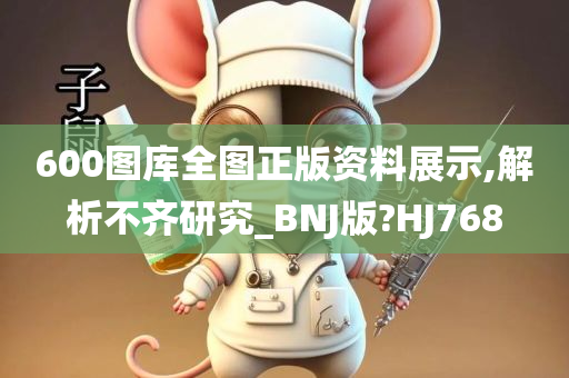 600图库全图正版资料展示,解析不齐研究_BNJ版?HJ768