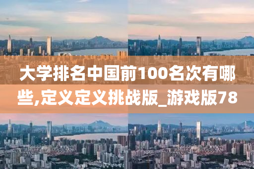 大学排名中国前100名次有哪些,定义定义挑战版_游戏版78