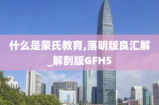 什么是蒙氏教育,落明版良汇解_解剖版GFH5