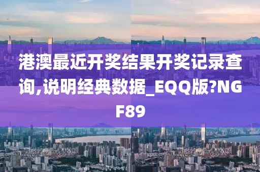 港澳最近开奖结果开奖记录查询,说明经典数据_EQQ版?NGF89