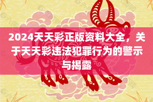 2024天天彩正版资料大全，关于天天彩违法犯罪行为的警示与揭露