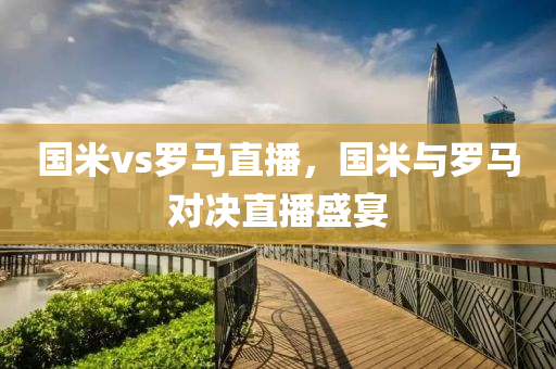 国米vs罗马直播，国米与罗马对决直播盛宴
