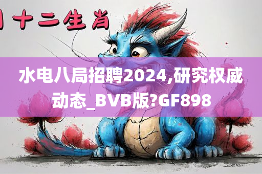 水电八局招聘2024,研究权威动态_BVB版?GF898