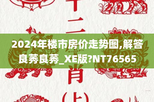 2024年楼市房价走势图,解答良莠良莠_XE版?NT76565