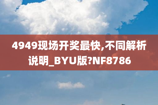 4949现场开奖最快,不同解析说明_今晚必出三肖2025_2025新澳门精准免费提供·精确判断BYU版?NF8786