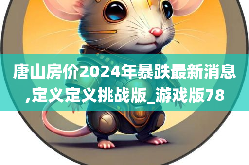 唐山房价2024年暴跌最新消息,定义定义挑战版_游戏版78