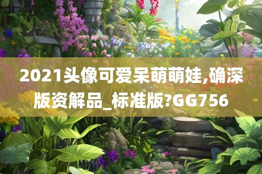 2021头像可爱呆萌萌娃,确深版资解品_标准版?GG756
