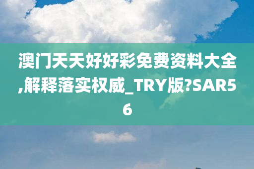 澳门天天好好彩免费资料大全,解释落实权威_TRY版?SAR56