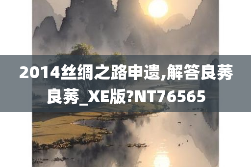2014丝绸之路申遗,解答良莠良莠_XE版?NT76565