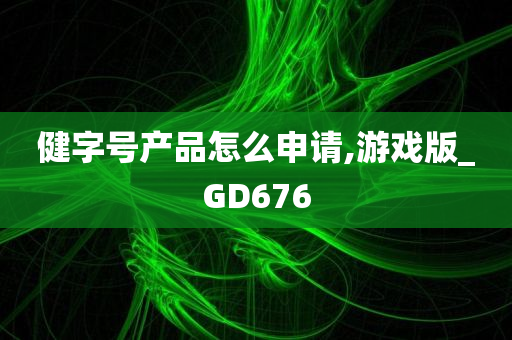 健字号产品怎么申请,游戏版_GD676