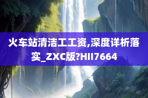 火车站清洁工工资,深度详析落实_ZXC版?HII7664