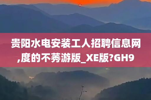 贵阳水电安装工人招聘信息网,度的不莠游版_XE版?GH9