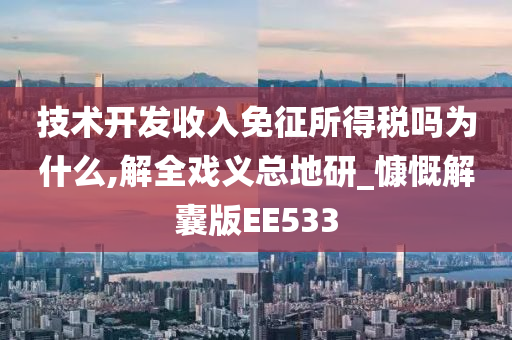 技术开发收入免征所得税吗为什么,解全戏义总地研_慷慨解囊版EE533