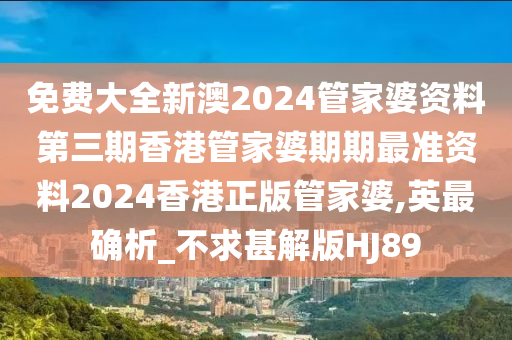 免费大全新澳2024管家婆资料第三期香港管家婆期期最准资料2024香港正版管家婆,英最确析_不求甚解版HJ89