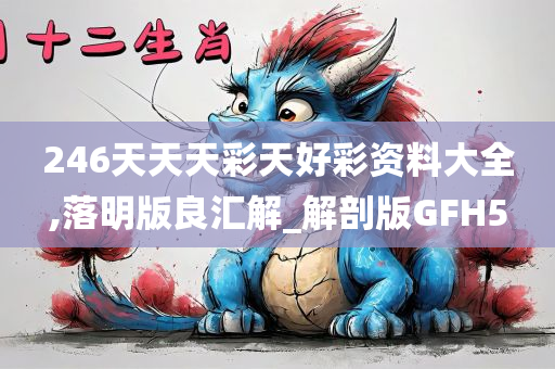 246天天天彩天好彩资料大全,落明版良汇解_解剖版GFH5
