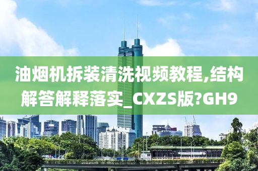 油烟机拆装清洗视频教程,结构解答解释落实_CXZS版?GH9